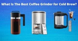 What Is The Best Coffee Grinder for Cold Brew In 2022 ?